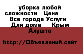 уборка любой сложности › Цена ­ 250 - Все города Услуги » Для дома   . Крым,Алушта